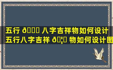 五行 🐋 八字吉祥物如何设计（五行八字吉祥 🦋 物如何设计图案）